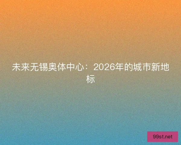 未来无锡奥体中心：2026年的城市新地标