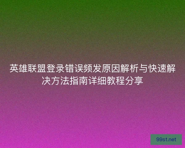 英雄联盟登录错误频发原因解析与快速解决方法指南详细教程分享