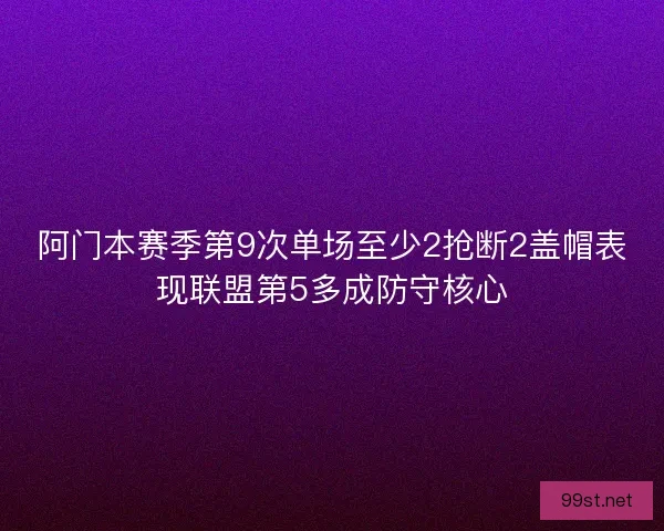 阿门本赛季第9次单场至少2抢断2盖帽表现联盟第5多成防守核心