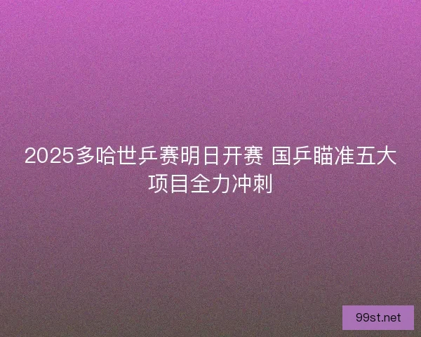 2025多哈世乒赛明日开赛 国乒瞄准五大项目全力冲刺
