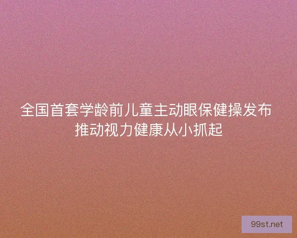 全国首套学龄前儿童主动眼保健操发布 推动视力健康从小抓起