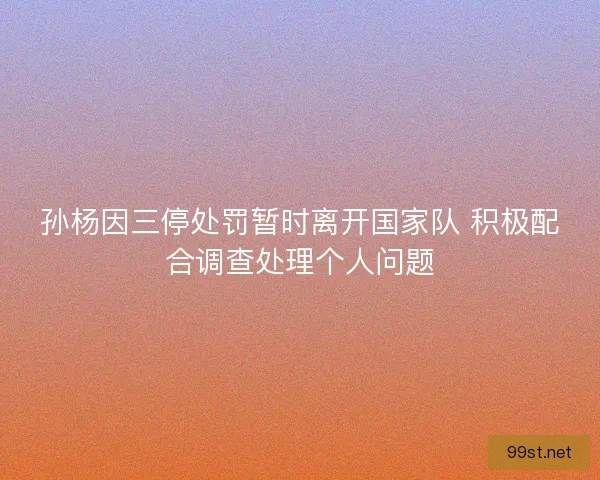 孙杨因三停处罚暂时离开国家队 积极配合调查处理个人问题