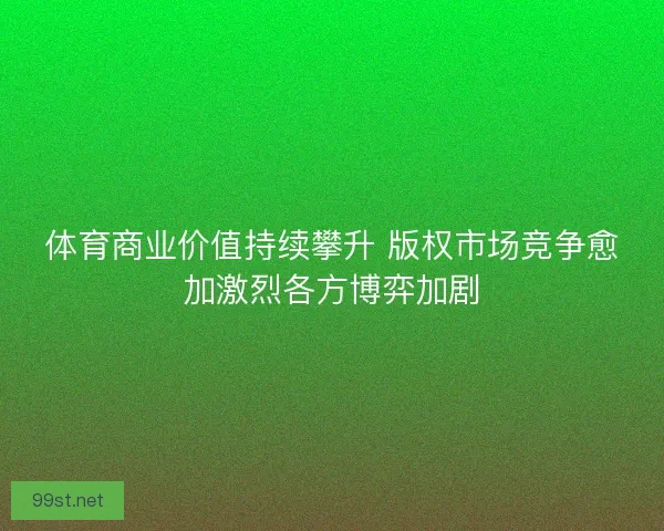 体育商业价值持续攀升 版权市场竞争愈加激烈各方博弈加剧