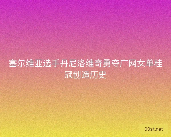塞尔维亚选手丹尼洛维奇勇夺广网女单桂冠创造历史