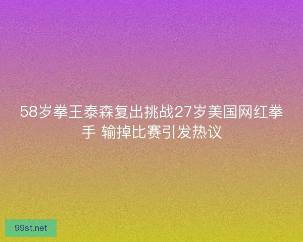 58岁拳王泰森复出挑战27岁美国网红拳手 输掉比赛引发热议