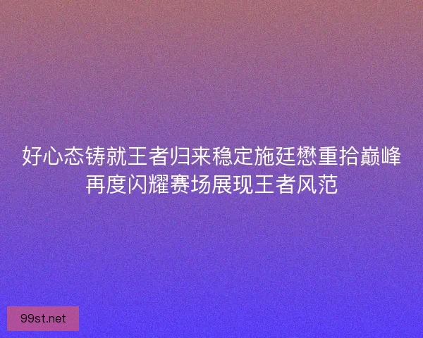 好心态铸就王者归来稳定施廷懋重拾巅峰再度闪耀赛场展现王者风范
