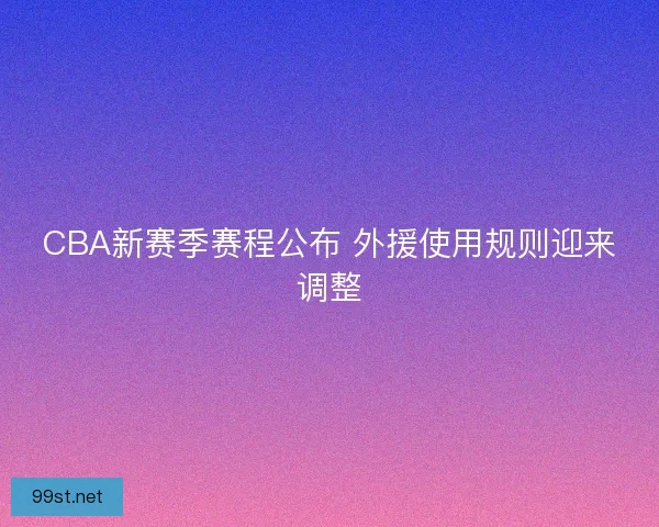 CBA新赛季赛程公布 外援使用规则迎来调整