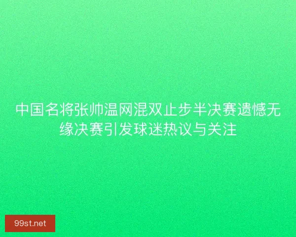 中国名将张帅温网混双止步半决赛遗憾无缘决赛引发球迷热议与关注