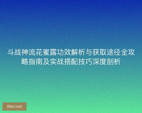 斗战神流花蜜露功效解析与获取途径全攻略指南及实战搭配技巧深度剖析