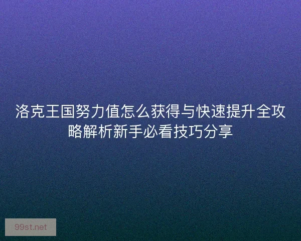 洛克王国努力值怎么获得与快速提升全攻略解析新手必看技巧分享