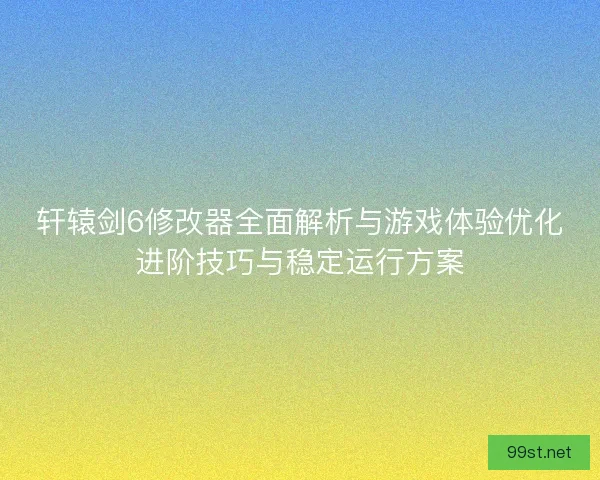 轩辕剑6修改器全面解析与游戏体验优化进阶技巧与稳定运行方案