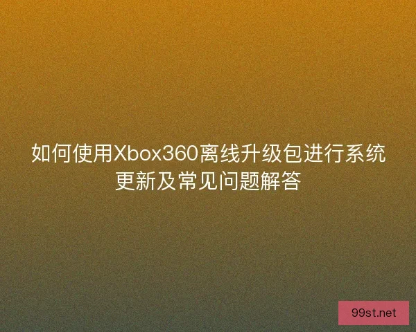 如何使用Xbox360离线升级包进行系统更新及常见问题解答