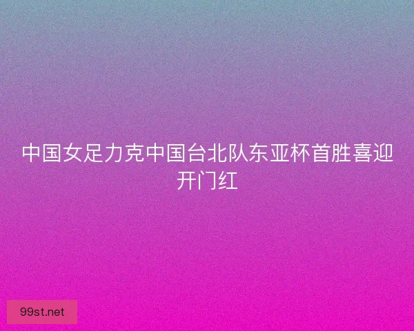 中国女足力克中国台北队东亚杯首胜喜迎开门红