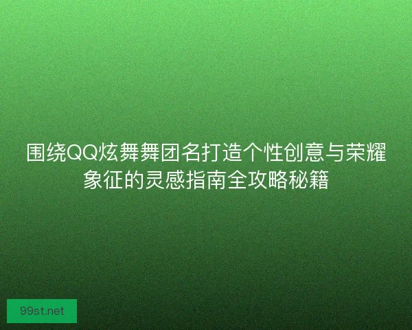 围绕QQ炫舞舞团名打造个性创意与荣耀象征的灵感指南全攻略秘籍
