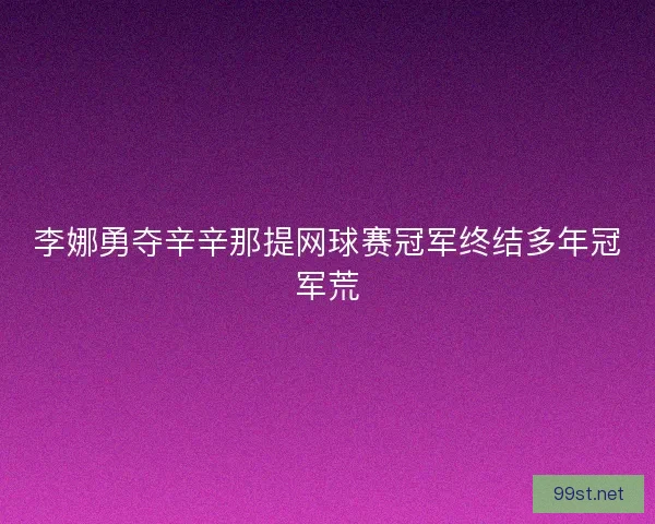 李娜勇夺辛辛那提网球赛冠军终结多年冠军荒