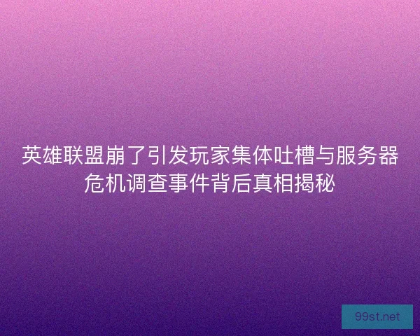 英雄联盟崩了引发玩家集体吐槽与服务器危机调查事件背后真相揭秘